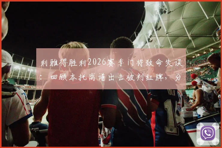利雅得胜利2026赛季门将致命失误：回顾本托离谱出击被判红牌，分析其屡次失误原因