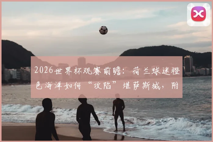 2026世界杯观赛前瞻:荷兰球迷橙色海洋如何“攻陷”堪萨斯城,附门票住宿全攻略