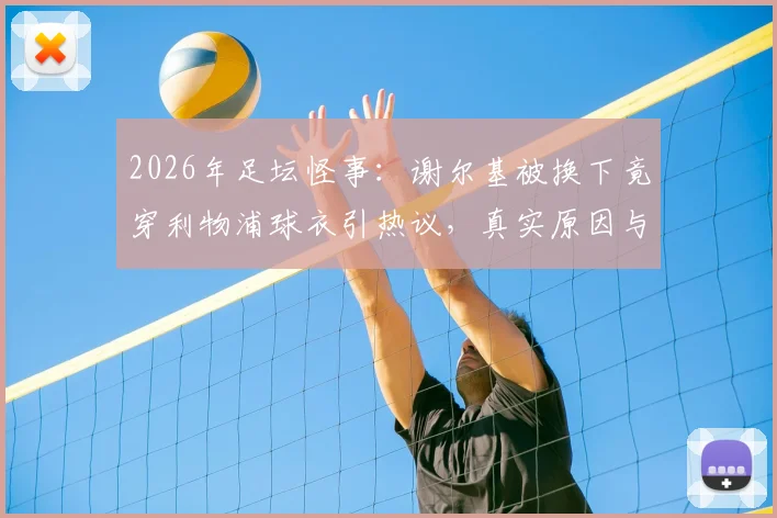 2026年足坛怪事：谢尔基被换下竟穿利物浦球衣引热议，真实原因与球迷反应全梳理