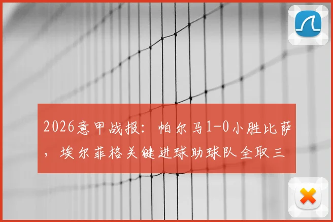 2026意甲战报:帕尔马1-0小胜比萨,埃尔菲格关键进球助球队全取三分,附最新积分榜分析
