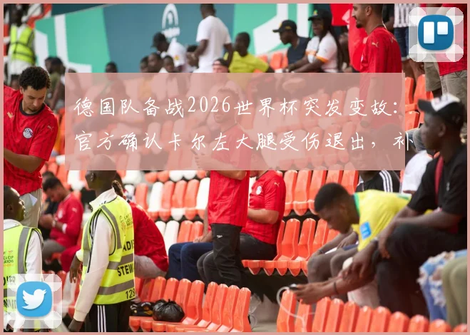 德国队备战2026世界杯突发变故：官方确认卡尔左大腿受伤退出，补招新星韦德拉奥果引热议