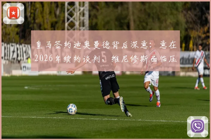 皇马签约迪奥曼德背后深意:意在2026年续约谈判,维尼修斯面临压力几何?权威分析解读