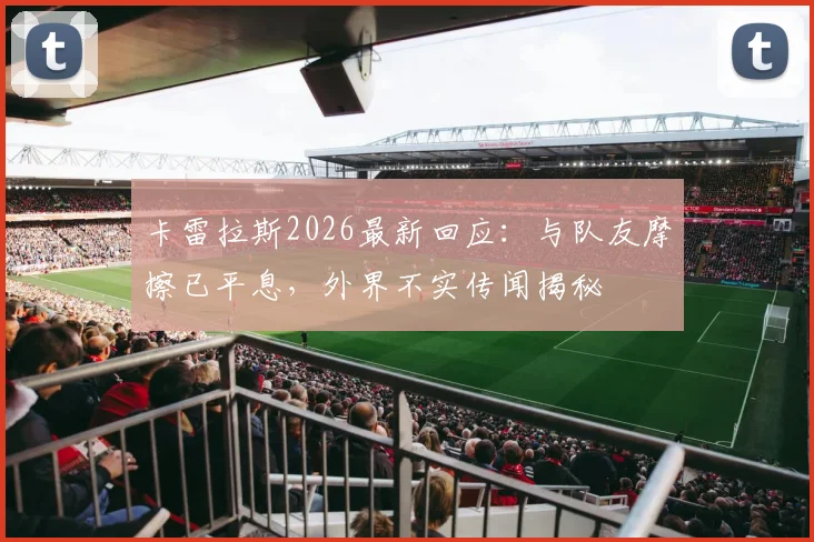 卡雷拉斯2026最新回应：与队友摩擦已平息，外界不实传闻揭秘
