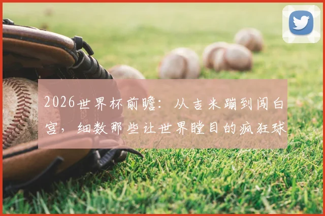 2026世界杯前瞻：从吉米蹦到闯白宫，细数那些让世界瞠目的疯狂球迷事件与背后故事