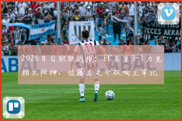 2026年日职联战报:FC东京3-1力克柏太阳神,佐藤龙之介双响主宰比赛,积分榜形势有何变化?