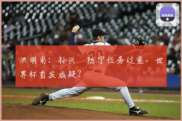 洪明甫：孙兴慜防守任务过重，世界杯首发成疑？