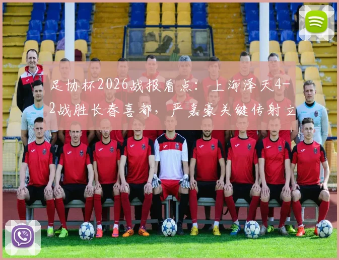 足协杯2026战报看点：上海泽天4-2战胜长春喜都，严嘉豪关键传射立头功
