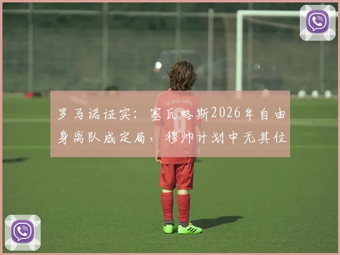 罗马诺证实:塞瓦略斯2026年自由身离队成定局,穆帅计划中无其位置,未来去向何方?