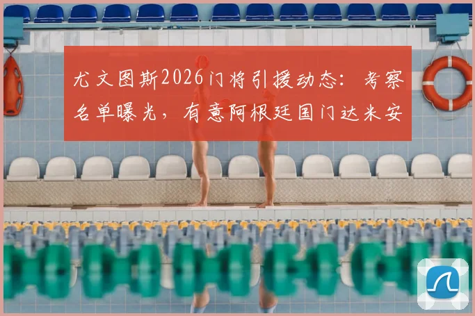 尤文图斯2026门将引援动态：考察名单曝光，有意阿根廷国门达米安·马丁内斯但谈判陷入僵局
