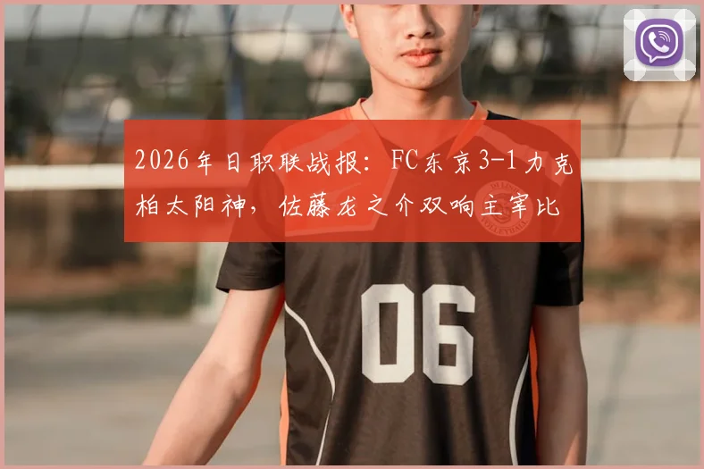 2026年日职联战报：FC东京3-1力克柏太阳神，佐藤龙之介双响主宰比赛，积分榜形势有何变化？