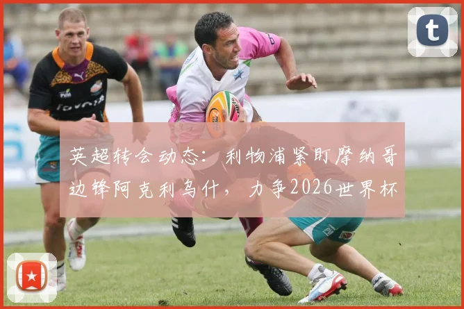 英超转会动态：利物浦紧盯摩纳哥边锋阿克利乌什，力争2026世界杯前完成签约