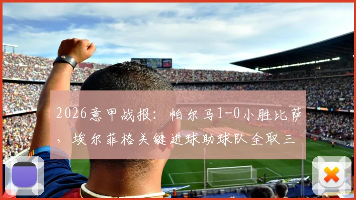 2026意甲战报：帕尔马1-0小胜比萨，埃尔菲格关键进球助球队全取三分，附最新积分榜分析