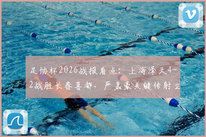 足协杯2026战报看点：上海泽天4-2战胜长春喜都，严嘉豪关键传射立头功