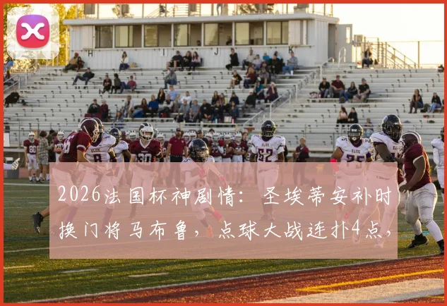 2026法国杯神剧情：圣埃蒂安补时换门将马布鲁，点球大战连扑4点，只丢1球率队奇迹晋级全解析