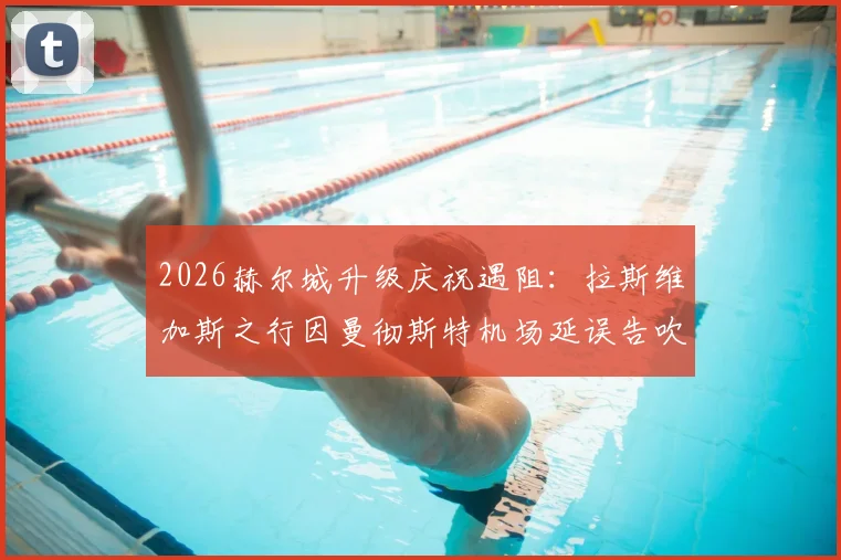 2026赫尔城升级庆祝遇阻：拉斯维加斯之行因曼彻斯特机场延误告吹，球迷如何应对类似突发状况？