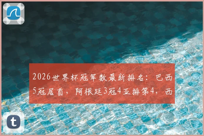 2026世界杯冠军数最新排名：巴西5冠居首，阿根廷3冠4亚排第4，西班牙2冠位列第6
