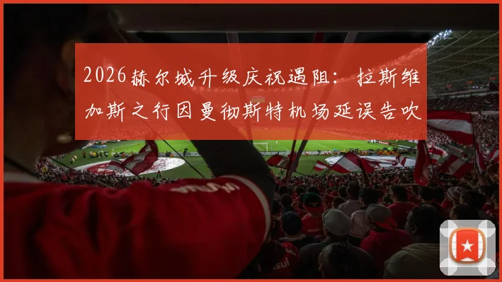 2026赫尔城升级庆祝遇阻：拉斯维加斯之行因曼彻斯特机场延误告吹，球迷如何应对类似突发状况？
