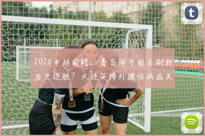 2026中超前瞻：青岛海牛能否刷新历史连胜？大连英博外援伤病成关键变数