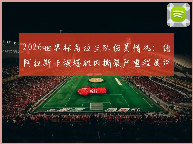 2026世界杯乌拉圭队伤员情况：德阿拉斯卡埃塔肌肉撕裂严重程度评估，带伤坚持参赛的具体影响与上场可能分析