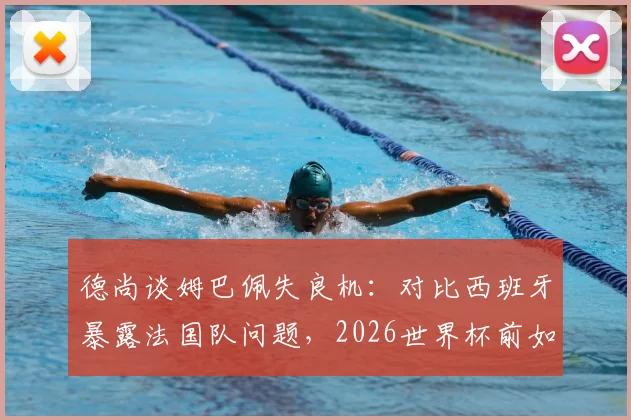 德尚谈姆巴佩失良机：对比西班牙暴露法国队问题，2026世界杯前如何调整？