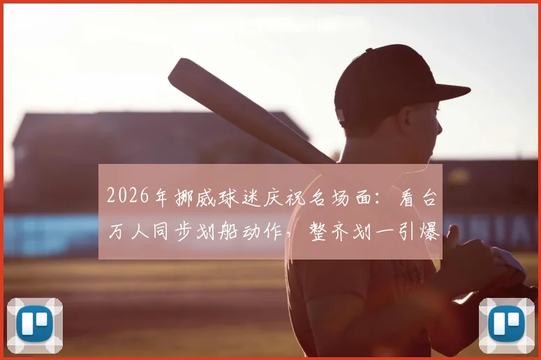2026年挪威球迷庆祝名场面：看台万人同步划船动作，整齐划一引爆网络热议