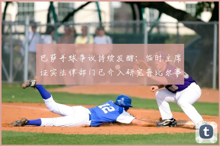 巴萨手球争议持续发酵:临时主席证实法律部门已介入研究普比尔事件,2026赛季将采取相应行动
