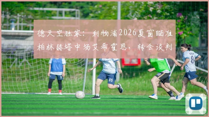 德天空独家:利物浦2026夏窗瞄准柏林赫塔中场艾希霍恩,转会谈判已取得关键进展