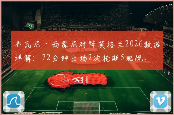乔瓦尼·西蒙尼对阵英格兰2026数据详解：72分钟出场2次抢断5犯规，全面解析其场上作用与战术价值