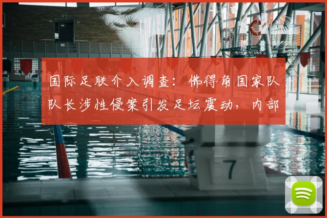 国际足联介入调查：佛得角国家队队长涉性侵案引发足坛震动，内部调查程序启动