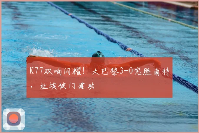 K77双响闪耀！大巴黎3-0完胜南特，杜埃破门建功