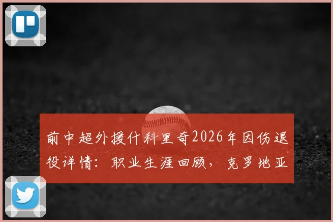 前中超外援什科里奇2026年因伤退役详情：职业生涯回顾，克罗地亚国家队官方送祝福引关注
