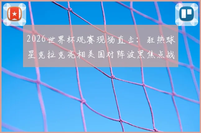 2026世界杯观赛现场直击：狂热球星克拉克亮相美国对阵波黑焦点战，引发现场球迷骚动与热议