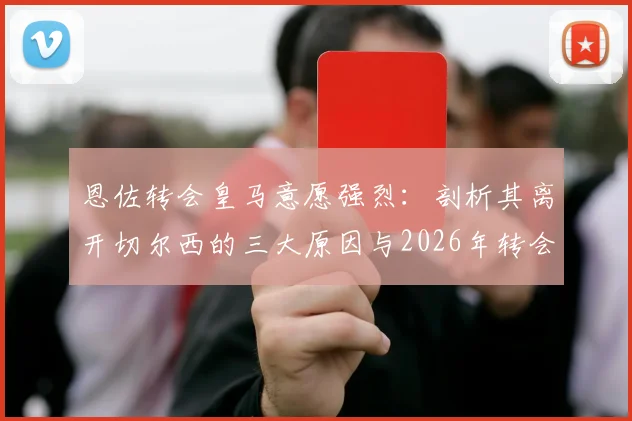 恩佐转会皇马意愿强烈：剖析其离开切尔西的三大原因与2026年转会窗最新动态