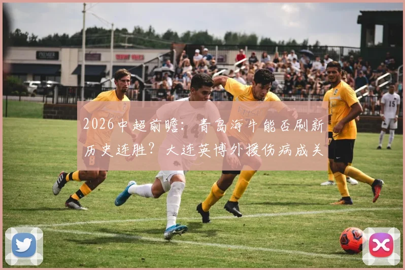 2026中超前瞻：青岛海牛能否刷新历史连胜？大连英博外援伤病成关键变数
