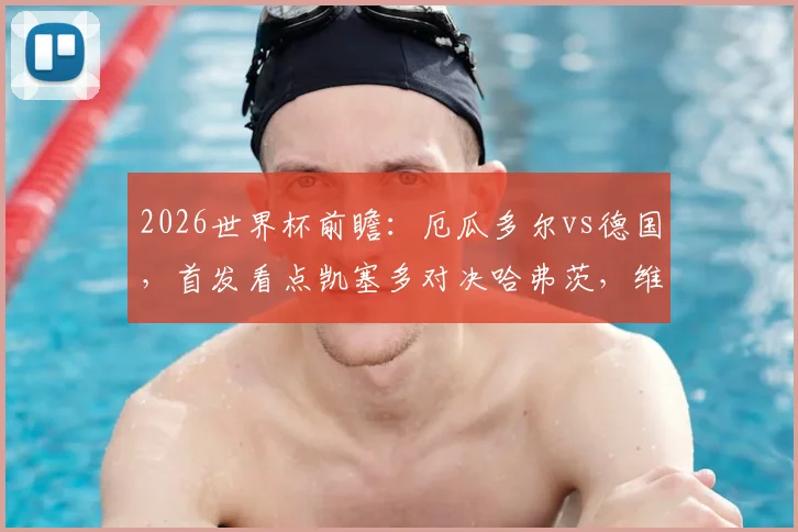 2026世界杯前瞻：厄瓜多尔vs德国，首发看点凯塞多对决哈弗茨，维尔茨角色解析