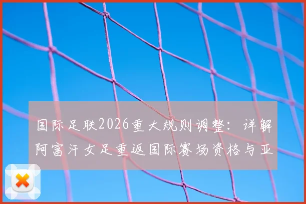 国际足联2026重大规则调整：详解阿富汗女足重返国际赛场资格与亚洲赛事格局变化