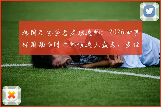 韩国足协紧急启动选帅：2026世界杯周期临时主帅候选人盘点，多位名帅有意应聘，附薪资待遇分析