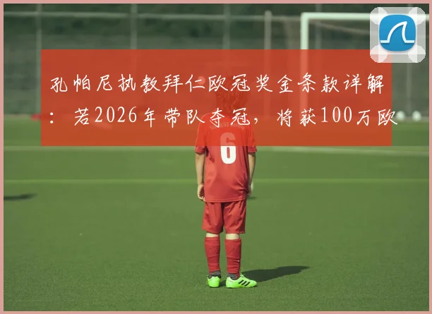 孔帕尼执教拜仁欧冠奖金条款详解:若2026年带队夺冠,将获100万欧额外奖励