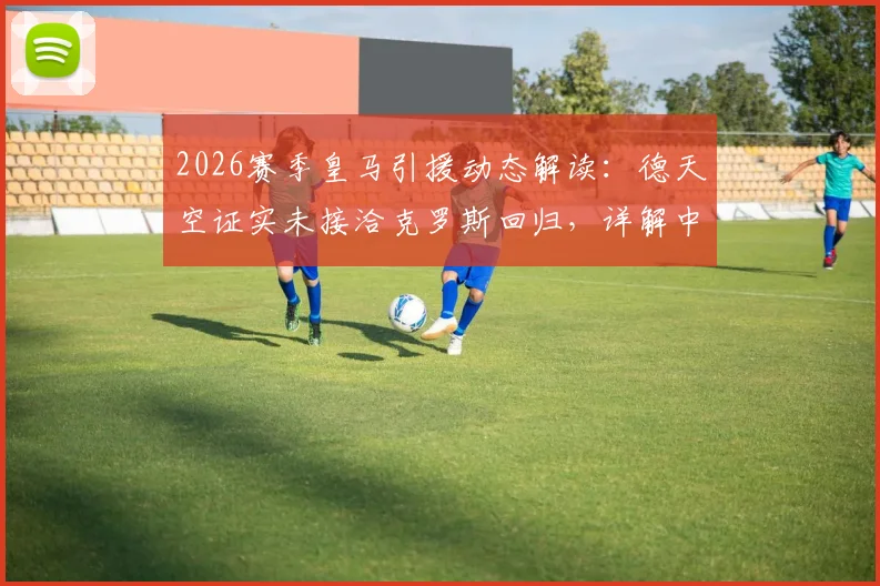 2026赛季皇马引援动态解读：德天空证实未接洽克罗斯回归，详解中场未来人选与传闻