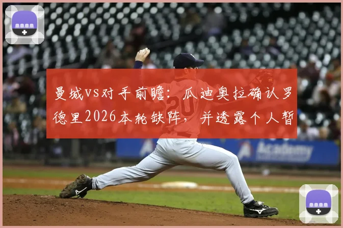 曼城vs对手前瞻:瓜迪奥拉确认罗德里2026本轮缺阵,并透露个人暂无离队具体时间表
