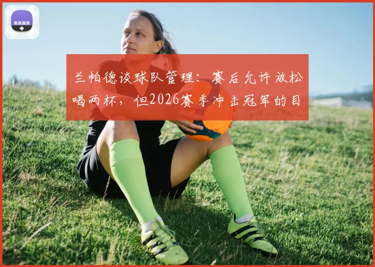 兰帕德谈球队管理：赛后允许放松喝两杯，但2026赛季冲击冠军的目标绝不放松