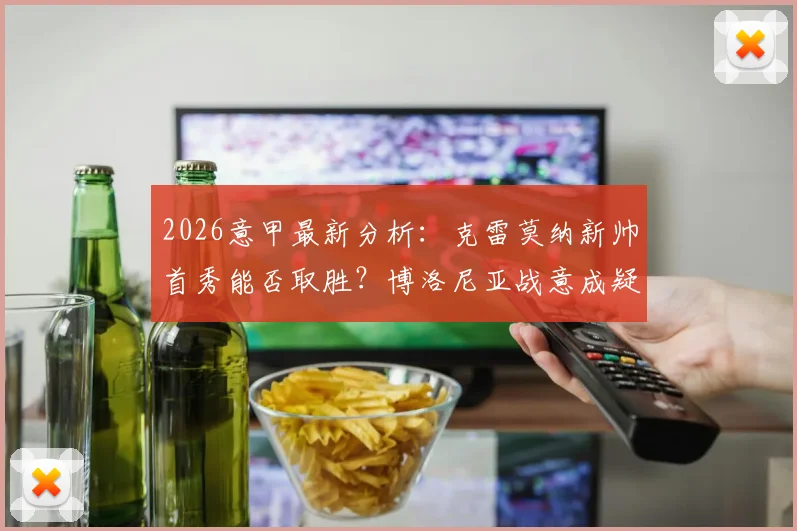 2026意甲最新分析：克雷莫纳新帅首秀能否取胜？博洛尼亚战意成疑，备战欧联关键解读