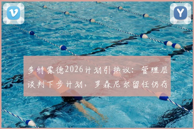 多特蒙德2026计划引热议:管理层谈判下步计划,罗森尼尔留任仍存变数,球队未来走向解析