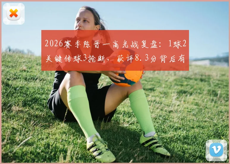 2026赛季陈晋一高光战复盘:1球2关键传球3抢断,获评8.3分背后有何看点?