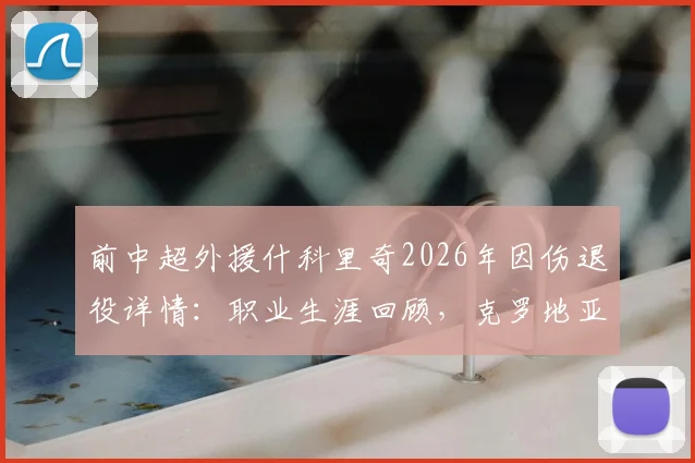 前中超外援什科里奇2026年因伤退役详情：职业生涯回顾，克罗地亚国家队官方送祝福引关注