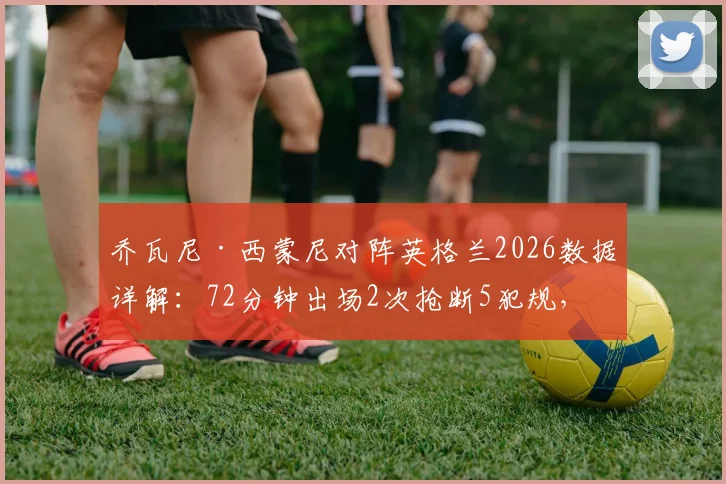 乔瓦尼·西蒙尼对阵英格兰2026数据详解：72分钟出场2次抢断5犯规，全面解析其场上作用与战术价值