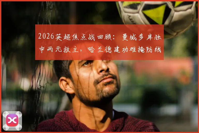 2026英超焦点战回顾：曼城多库独中两元救主，哈兰德建功难掩防线问题，3-3战平埃弗顿全解析