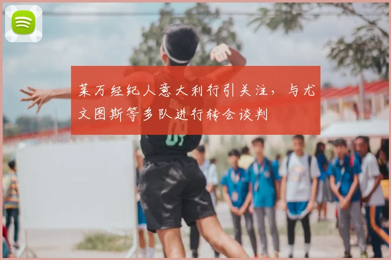 莱万经纪人意大利行引关注，与尤文图斯等多队进行转会谈判