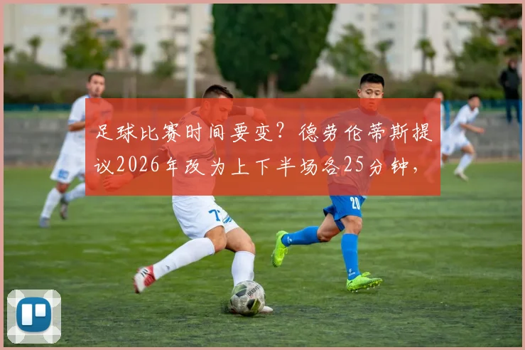 足球比赛时间要变？德劳伦蒂斯提议2026年改为上下半场各25分钟，盘点具体改革内容与球员影响