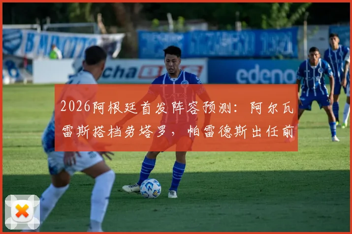 2026阿根廷首发阵容预测：阿尔瓦雷斯搭档劳塔罗，帕雷德斯出任前腰战术解析